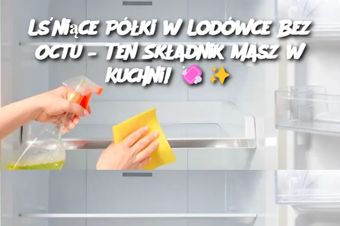 Lśniące Półki w Lodówce Bez Octu – Ten Składnik Masz w Kuchni!