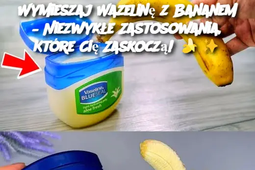 Wymieszaj Wazelinę z Bananem – Niezwykłe Zastosowania, Które Cię Zaskoczą!