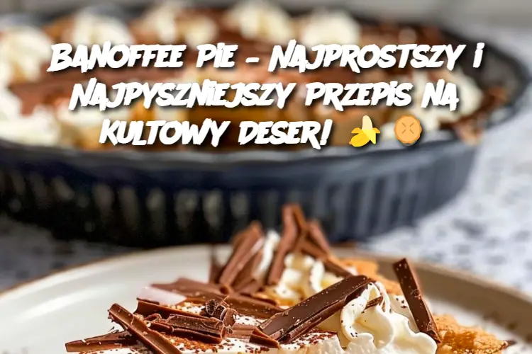 Banoffee Pie – Najprostszy i Najpyszniejszy Przepis na Kultowy Deser!