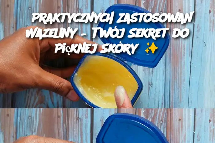 5 Praktycznych Zastosowań Wazeliny – Twój Sekret do Pięknej Skóry