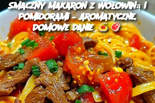 Smaczny Makaron z Wołowiną i Pomidorami – Aromatyczne, Domowe Danie