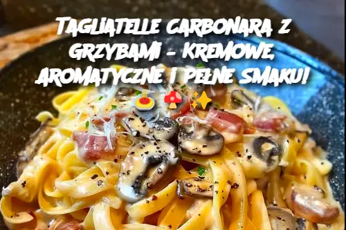 Tagliatelle Carbonara z Grzybami – Kremowe, Aromatyczne i Pełne Smaku!