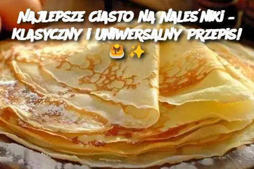 Najlepsze Ciasto na Naleśniki – Klasyczny i Uniwersalny Przepis!