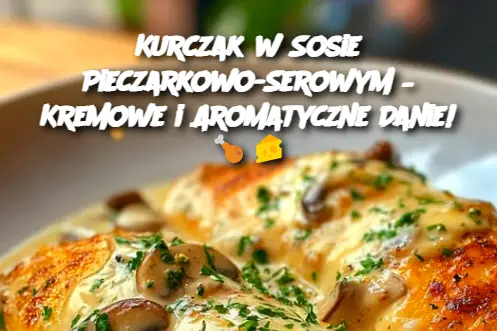 Kurczak w Sosie Pieczarkowo-Serowym – Kremowe i Aromatyczne Danie!