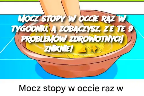 Mocz stopy w occie raz w tygodniu, a zobaczysz, że te 9 problemów zdrowotnych zniknie!