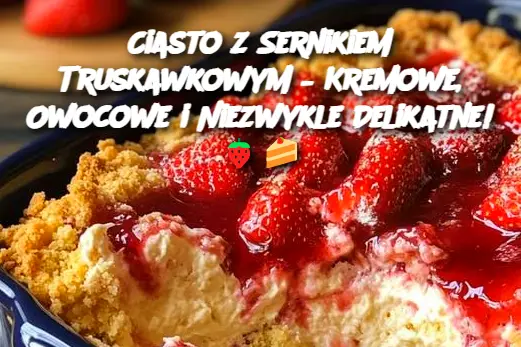 Ciasto z Sernikiem Truskawkowym – Kremowe, Owocowe i Niezwykle Delikatne!