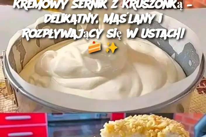 Kremowy Sernik z Kruszonką – Delikatny, Maślany i Rozpływający się w Ustach!