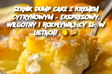 Sernik Dump Cake z Kremem Cytrynowym – Ekspresowy, Wilgotny i Rozpływający się w Ustach!