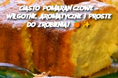 Ciasto Pomarańczowe – Wilgotne, Aromatyczne i Proste do Zrobienia!