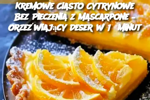 Kremowe Ciasto Cytrynowe Bez Pieczenia z Mascarpone – Orzeźwiający Deser w 15 Minut