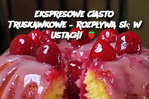 Ekspresowe Ciasto Truskawkowe – Rozpływa się w Ustach!