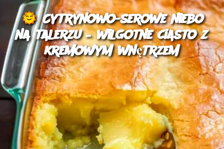 Cytrynowo-serowe niebo na talerzu – wilgotne ciasto z kremowym wnętrzem