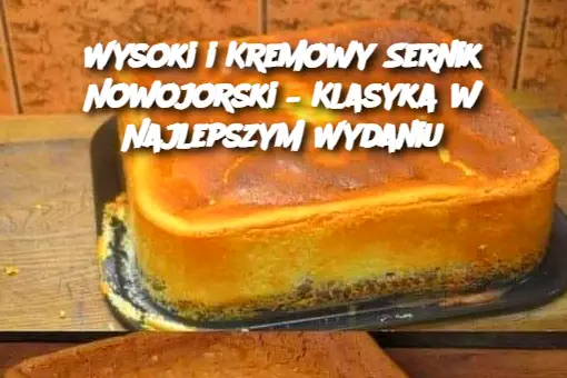 Wysoki i Kremowy Sernik Nowojorski – Klasyka w Najlepszym Wydaniu