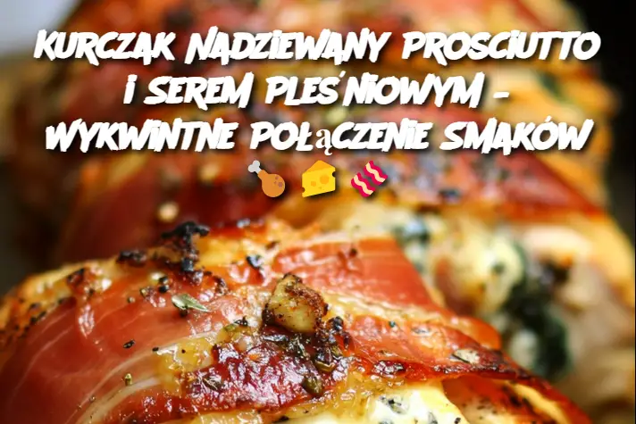 Kurczak Nadziewany Prosciutto i Serem Pleśniowym – Wykwintne Połączenie Smaków