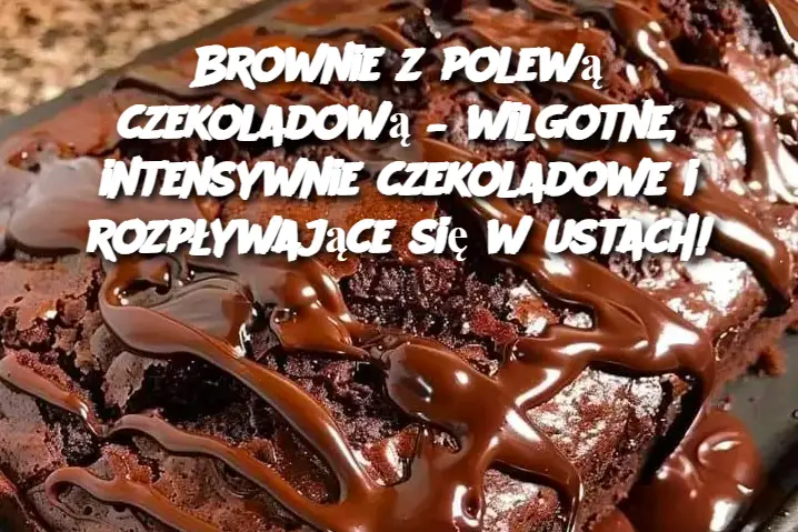 Brownie z polewą czekoladową – wilgotne, intensywnie czekoladowe i rozpływające się w ustach!