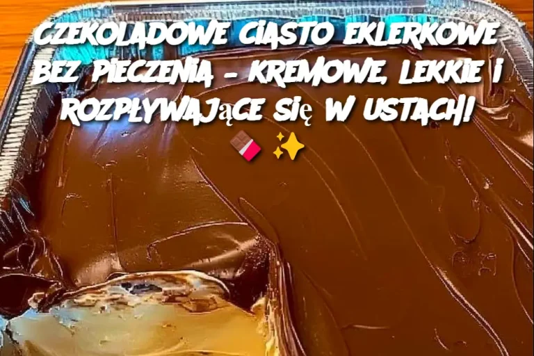 Czekoladowe ciasto eklerkowe bez pieczenia – kremowe, lekkie i rozpływające się w ustach!