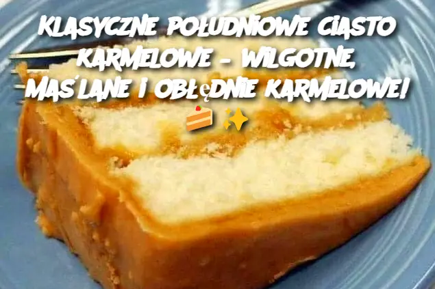 Klasyczne południowe ciasto karmelowe – wilgotne, maślane i obłędnie karmelowe!