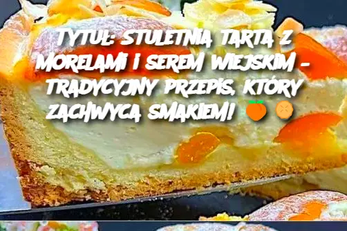 Tytuł: Stuletnia tarta z morelami i serem wiejskim – tradycyjny przepis, który zachwyca smakiem!