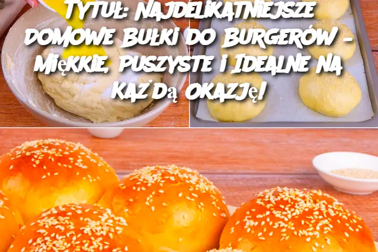 Tytuł: Najdelikatniejsze Domowe Bułki do Burgerów – Miękkie, Puszyste i Idealne na Każdą Okazję!