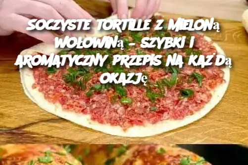 Soczyste tortille z mieloną wołowiną – szybki i aromatyczny przepis na każdą okazję